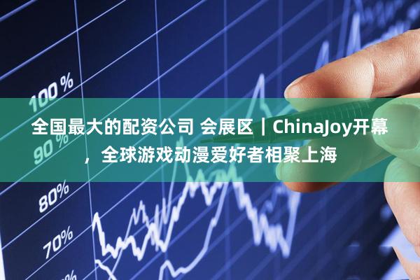 全国最大的配资公司 会展区｜ChinaJoy开幕，全球游戏动漫爱好者相聚上海