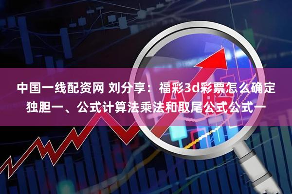 中国一线配资网 刘分享:福彩3d彩票怎么确定独胆一、公式计算法乘法和取尾公式公式一