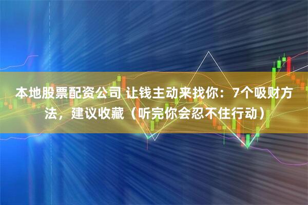 本地股票配资公司 让钱主动来找你：7个吸财方法，建议收藏（听完你会忍不住行动）