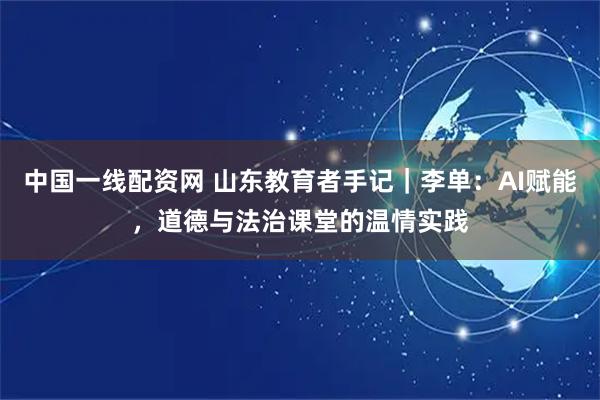 中国一线配资网 山东教育者手记｜李单：AI赋能，道德与法治课堂的温情实践