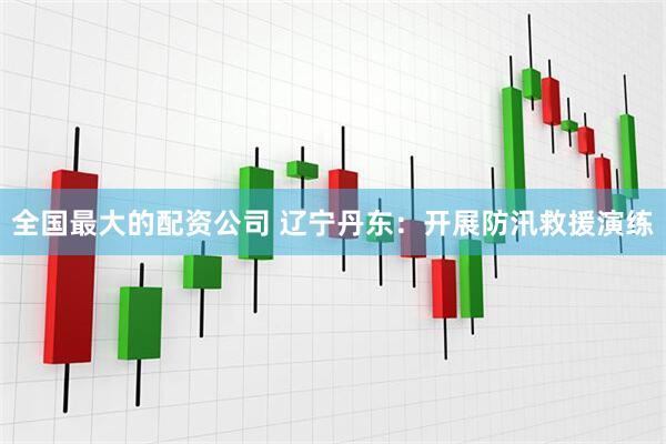 全国最大的配资公司 辽宁丹东：开展防汛救援演练