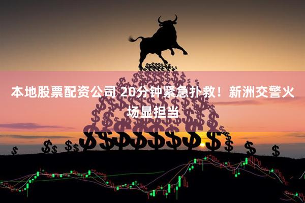 本地股票配资公司 20分钟紧急扑救！新洲交警火场显担当