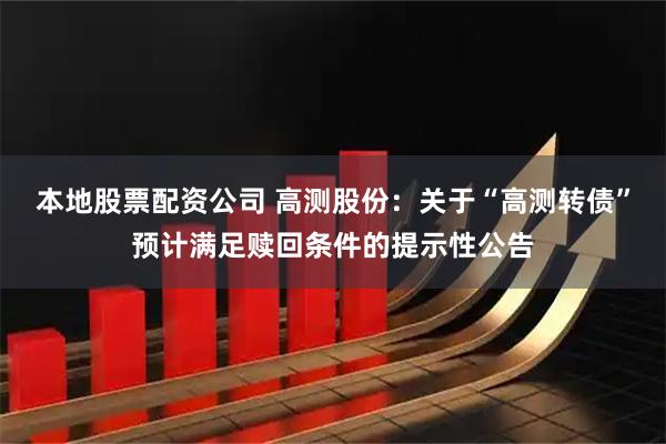 本地股票配资公司 高测股份：关于“高测转债”预计满足赎回条件的提示性公告