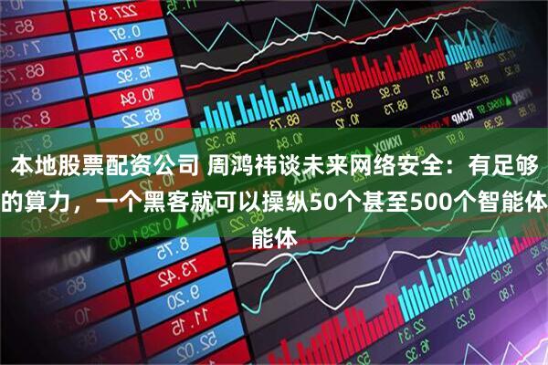 本地股票配资公司 周鸿祎谈未来网络安全：有足够的算力，一个黑客就可以操纵50个甚至500个智能体