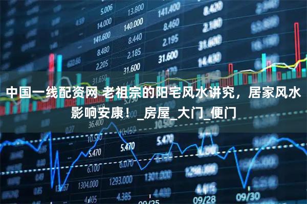 中国一线配资网 老祖宗的阳宅风水讲究，居家风水影响安康！_房屋_大门_便门