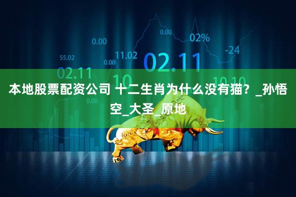 本地股票配资公司 十二生肖为什么没有猫？_孙悟空_大圣_原地