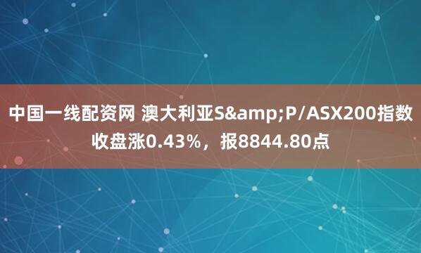 中国一线配资网 澳大利亚S&P/ASX200指数收盘涨0.43%，报8844.80点