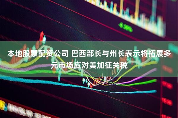 本地股票配资公司 巴西部长与州长表示将拓展多元市场应对美加征关税
