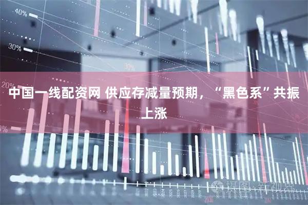 中国一线配资网 供应存减量预期，“黑色系”共振上涨