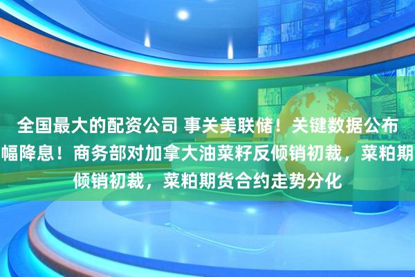 全国最大的配资公司 事关美联储！关键数据公布，美财长力挺大幅降息！商务部对加拿大油菜籽反倾销初裁，菜粕期货合约走势分化