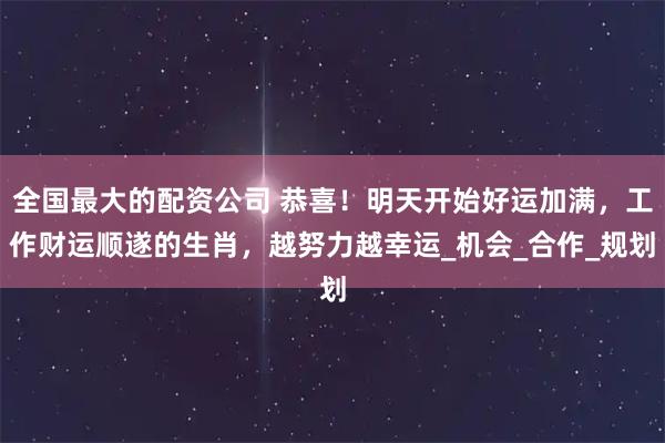 全国最大的配资公司 恭喜！明天开始好运加满，工作财运顺遂的生肖，越努力越幸运_机会_合作_规划