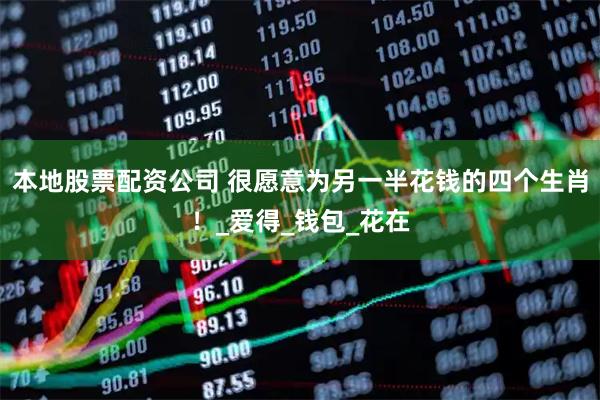 本地股票配资公司 很愿意为另一半花钱的四个生肖！_爱得_钱包_花在