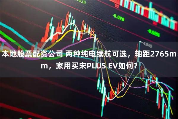 本地股票配资公司 两种纯电续航可选，轴距2765mm，家用买宋PLUS EV如何？
