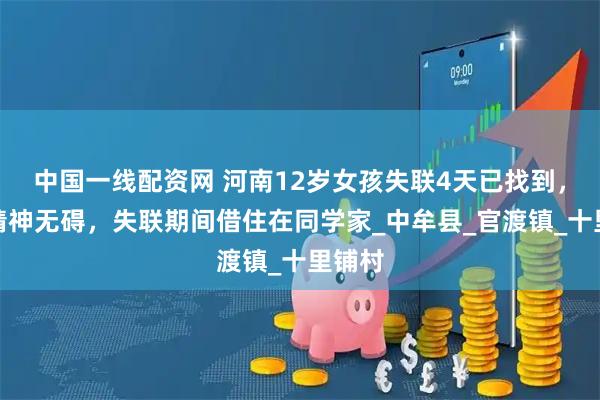 中国一线配资网 河南12岁女孩失联4天已找到，身体精神无碍，失联期间借住在同学家_中牟县_官渡镇_十里铺村