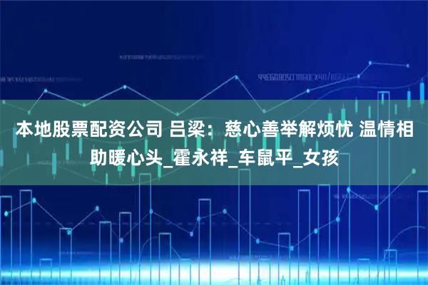 本地股票配资公司 吕梁：慈心善举解烦忧 温情相助暖心头_霍永祥_车鼠平_女孩