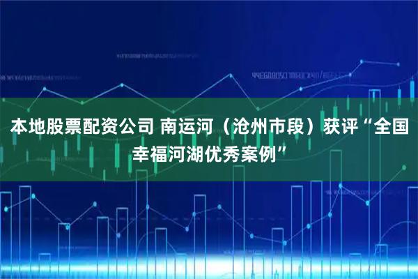 本地股票配资公司 南运河（沧州市段）获评“全国幸福河湖优秀案例”