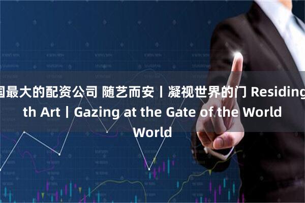 全国最大的配资公司 随艺而安丨凝视世界的门 Residing with Art丨Gazing at the Gate of the World