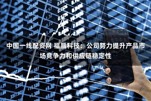 中国一线配资网 福晶科技：公司努力提升产品市场竞争力和供应链稳定性