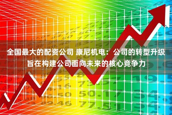 全国最大的配资公司 康尼机电：公司的转型升级旨在构建公司面向未来的核心竞争力